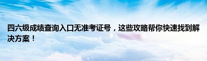 四六级成绩查询入口无准考证号，这些攻略帮你快速找到解决方案！