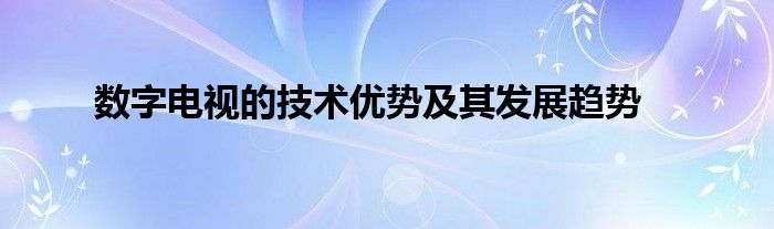 数字电视的技术优势及其发展趋势