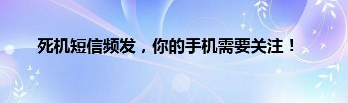 死机短信频发，你的手机需要关注！