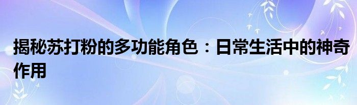 揭秘苏打粉的多功能角色：日常生活中的神奇作用