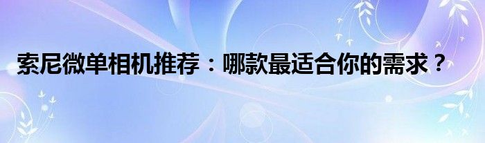 索尼微单相机推荐：哪款最适合你的需求？