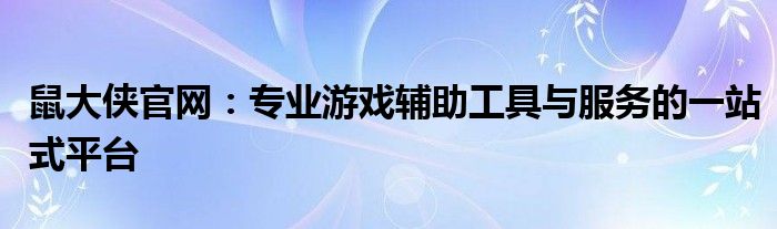 鼠大侠官网：专业游戏辅助工具与服务的一站式平台