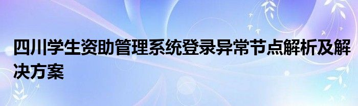 四川学生资助管理系统登录异常节点解析及解决方案