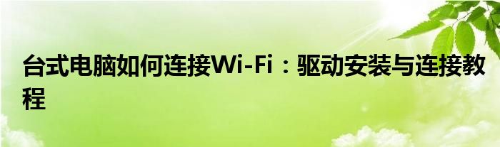 台式电脑如何连接Wi-Fi：驱动安装与连接教程