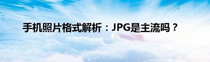 手机照片格式解析：JPG是主流吗？