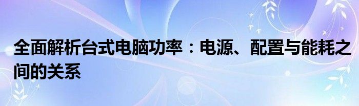 全面解析台式电脑功率：电源、配置与能耗之间的关系