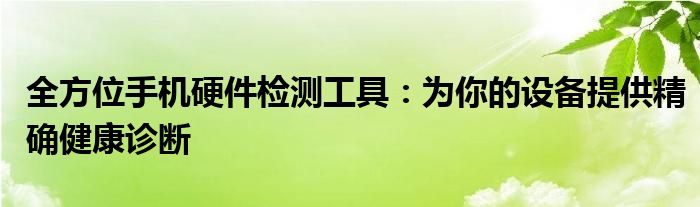 全方位手机硬件检测工具：为你的设备提供精确健康诊断