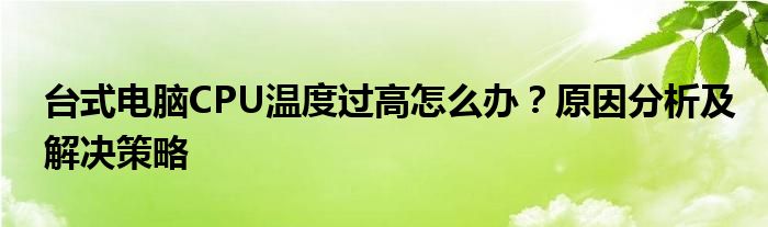 台式电脑CPU温度过高怎么办？原因分析及解决策略