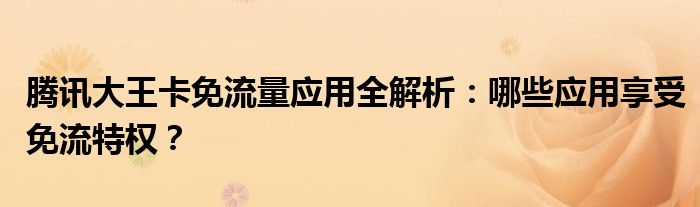 腾讯大王卡免流量应用全解析：哪些应用享受免流特权？