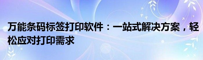 万能条码标签打印软件：一站式解决方案，轻松应对打印需求