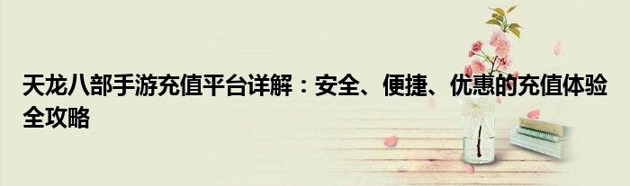 天龙八部手游充值平台详解：安全、便捷、优惠的充值体验全攻略