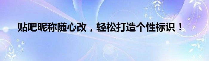 贴吧昵称随心改，轻松打造个性标识！