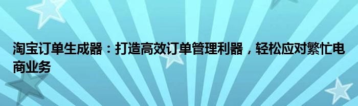 淘宝订单生成器：打造高效订单管理利器，轻松应对繁忙电商业务