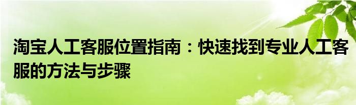 淘宝人工客服位置指南：快速找到专业人工客服的方法与步骤