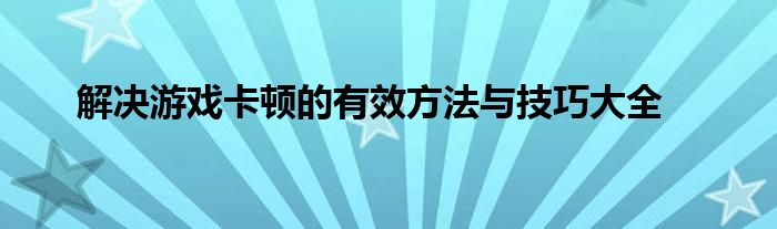 解决游戏卡顿的有效方法与技巧大全