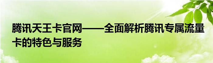 腾讯天王卡官网——全面解析腾讯专属流量卡的特色与服务