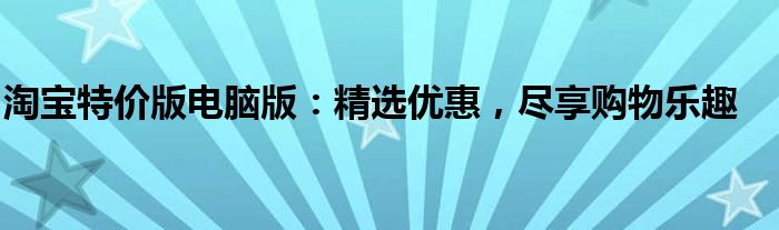 淘宝特价版电脑版：精选优惠，尽享购物乐趣