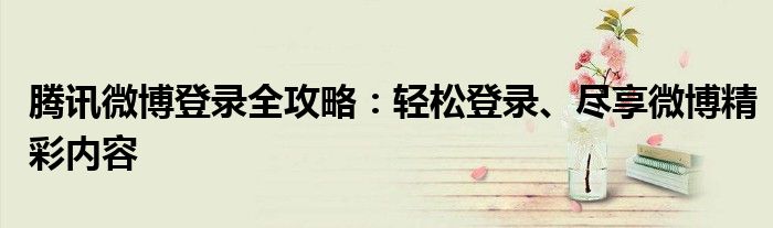 腾讯微博登录全攻略：轻松登录、尽享微博精彩内容