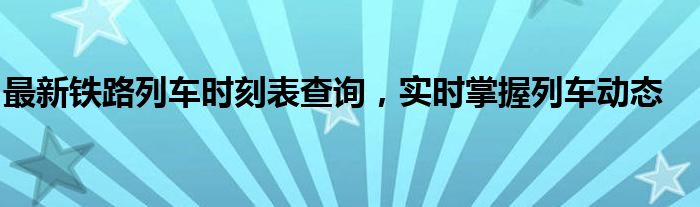 最新铁路列车时刻表查询，实时掌握列车动态