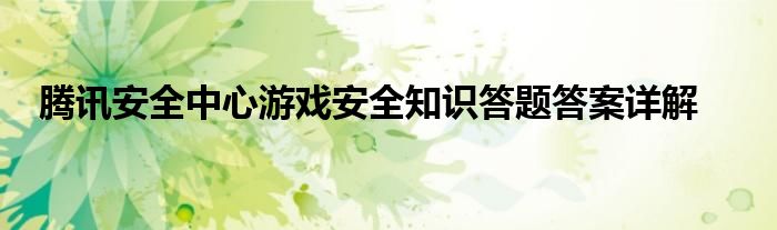 腾讯安全中心游戏安全知识答题答案详解