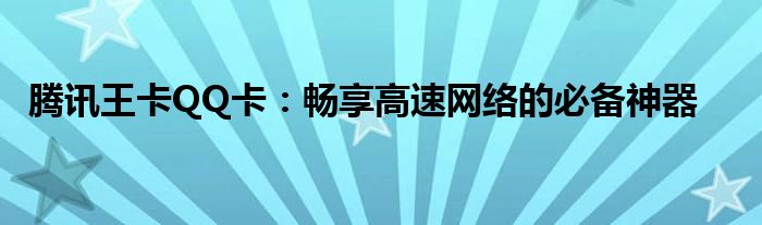 腾讯王卡QQ卡：畅享高速网络的必备神器