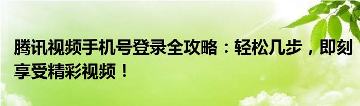 腾讯视频手机号登录全攻略：轻松几步，即刻享受精彩视频！