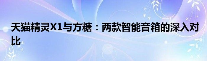 天猫精灵X1与方糖：两款智能音箱的深入对比