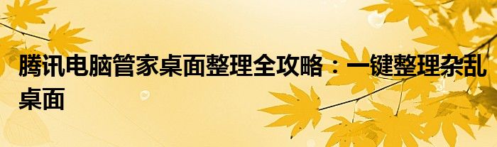 腾讯电脑管家桌面整理全攻略：一键整理杂乱桌面