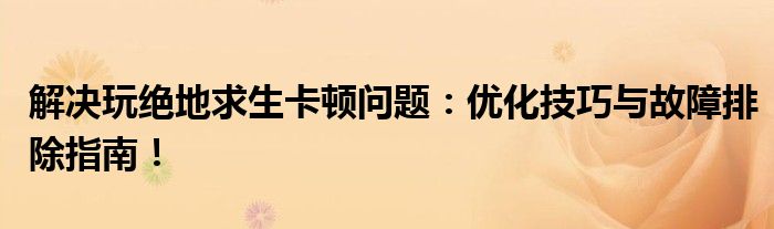 解决玩绝地求生卡顿问题：优化技巧与故障排除指南！