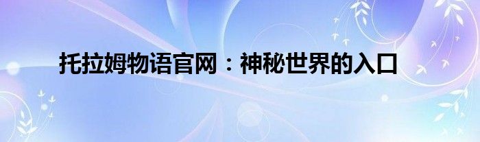 托拉姆物语官网：神秘世界的入口