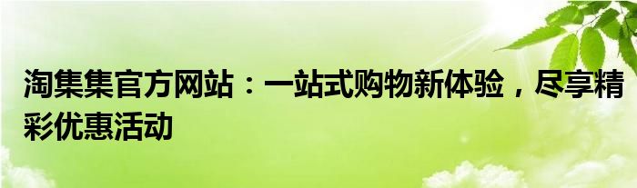 淘集集官方网站：一站式购物新体验，尽享精彩优惠活动