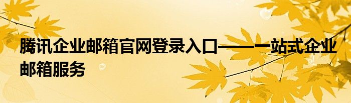 腾讯企业邮箱官网登录入口——一站式企业邮箱服务