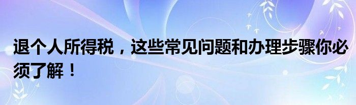 退个人所得税，这些常见问题和办理步骤你必须了解！