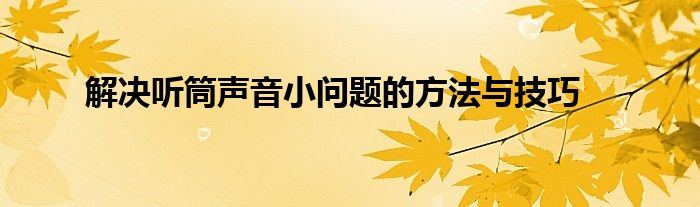 解决听筒声音小问题的方法与技巧