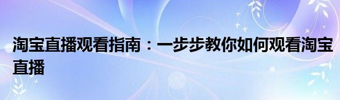 淘宝直播观看指南：一步步教你如何观看淘宝直播