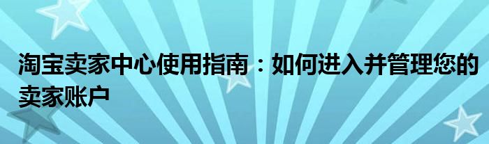 淘宝卖家中心使用指南：如何进入并管理您的卖家账户