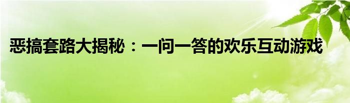 恶搞套路大揭秘：一问一答的欢乐互动游戏