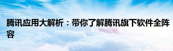 腾讯应用大解析：带你了解腾讯旗下软件全阵容