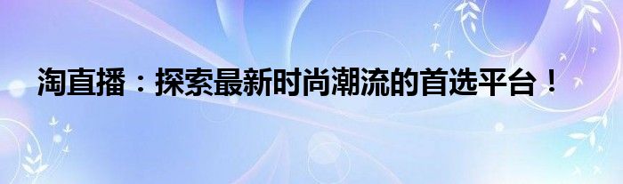 淘直播：探索最新时尚潮流的首选平台！