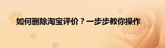 如何删除淘宝评价？一步步教你操作