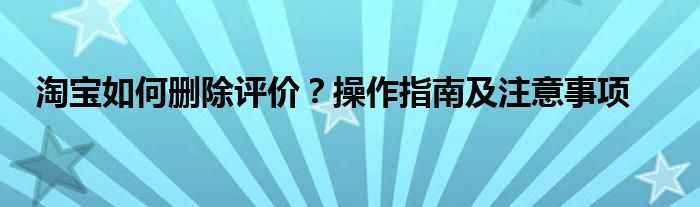 淘宝如何删除评价？操作指南及注意事项