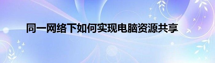 同一网络下如何实现电脑资源共享