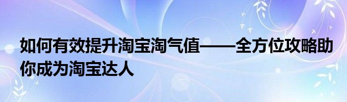 如何有效提升淘宝淘气值——全方位攻略助你成为淘宝达人