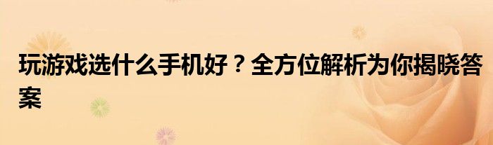 玩游戏选什么手机好？全方位解析为你揭晓答案