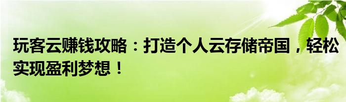 玩客云赚钱攻略：打造个人云存储帝国，轻松实现盈利梦想！