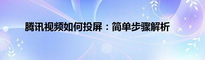 腾讯视频如何投屏：简单步骤解析