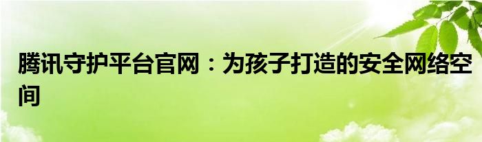 腾讯守护平台官网：为孩子打造的安全网络空间