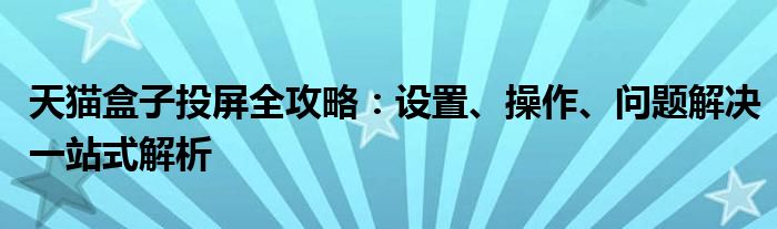 天猫盒子投屏全攻略：设置、操作、问题解决一站式解析