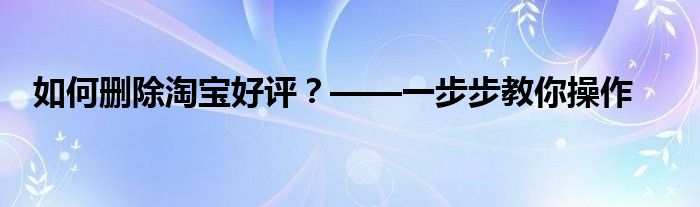 如何删除淘宝好评？——一步步教你操作