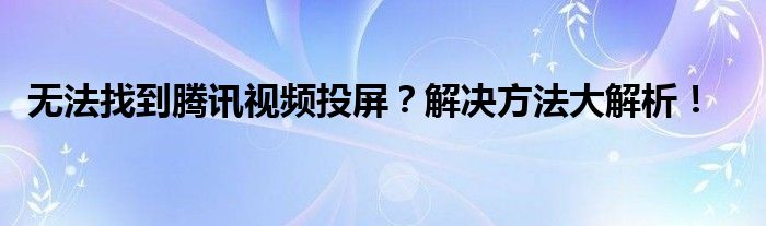 无法找到腾讯视频投屏？解决方法大解析！